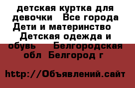 детская куртка для девочки - Все города Дети и материнство » Детская одежда и обувь   . Белгородская обл.,Белгород г.